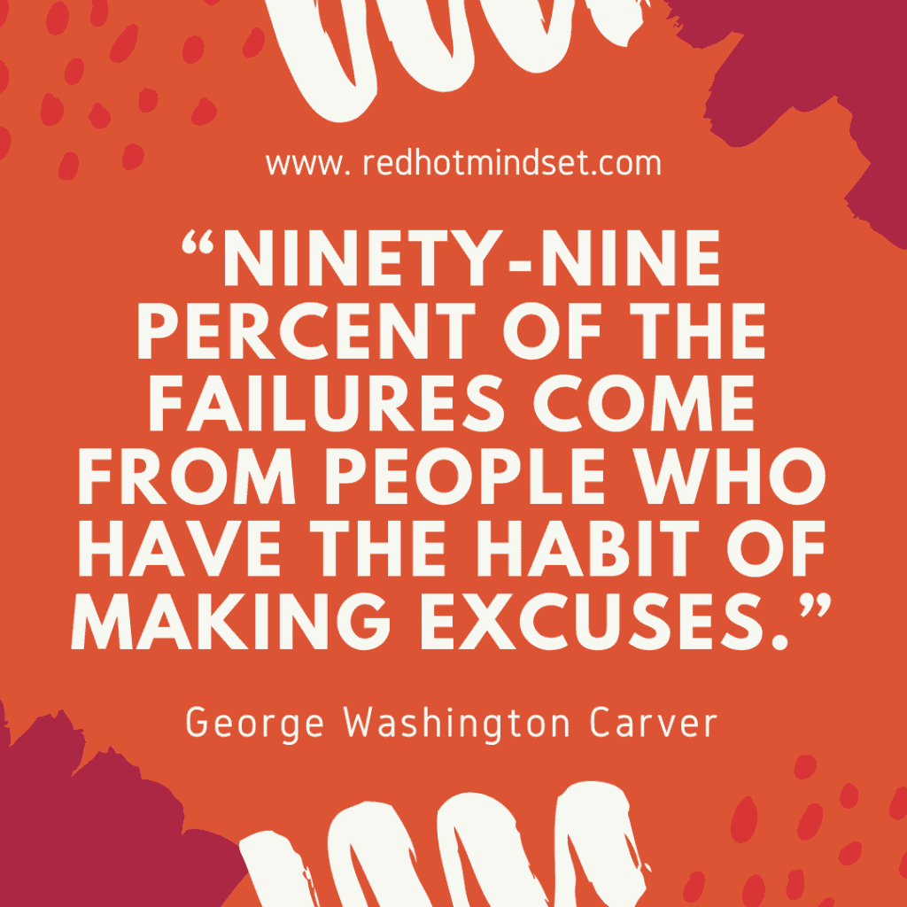 "Ninety-nine percent of the failures come from people who have the habit of making excuses"-George Washington Carver